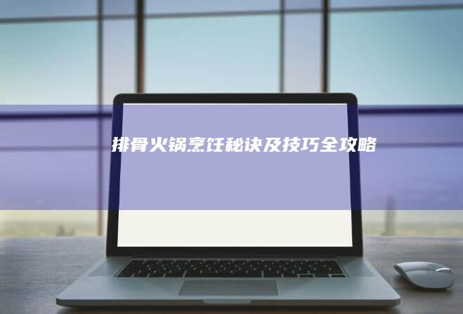 排骨火锅烹饪秘诀及技巧全攻略